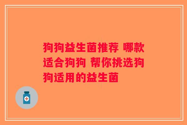 狗狗益生菌推荐 哪款适合狗狗 帮你挑选狗狗适用的益生菌 狗狗益生菌推荐 哪款适合狗狗 帮你挑选狗狗适用的益生菌
