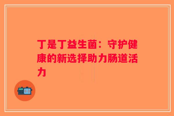 丁是丁益生菌：守护健康的新选择助力肠道活力