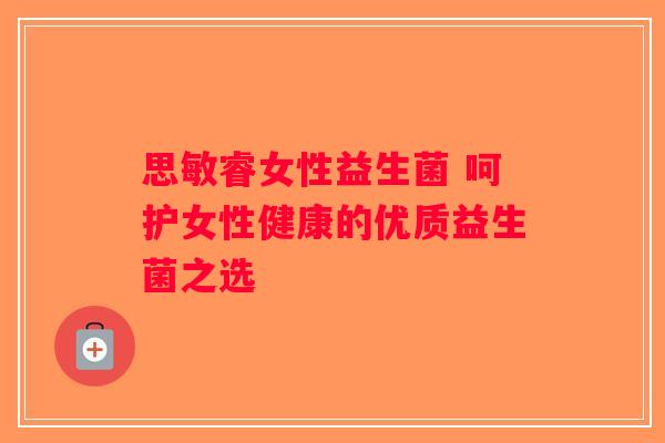 思敏睿女性益生菌 呵护女性健康的优质益生菌之选