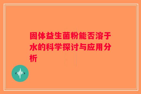 固体益生菌粉能否溶于水的科学探讨与应用分析