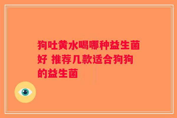狗吐黄水喝哪种益生菌好 推荐几款适合狗狗的益生菌