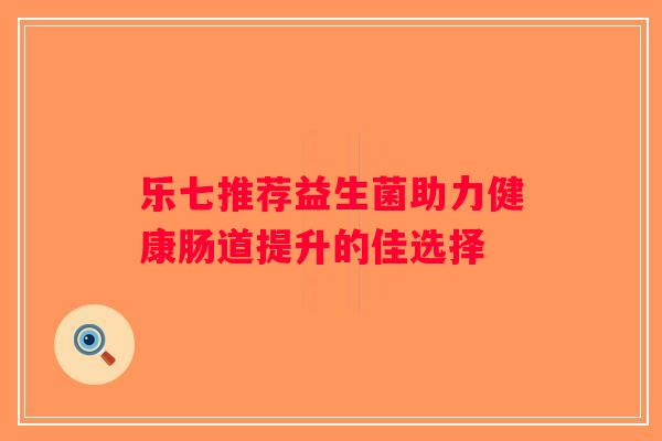 乐七推荐益生菌助力健康肠道提升的佳选择