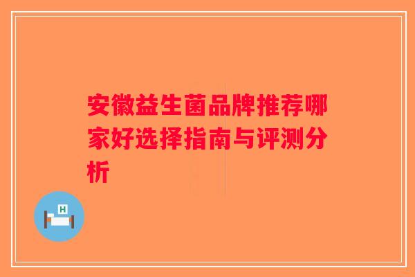 安徽益生菌品牌推荐哪家好选择指南与评测分析