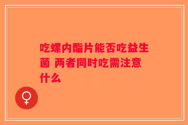 吃螺内酯片能否吃益生菌 两者同时吃需注意什么