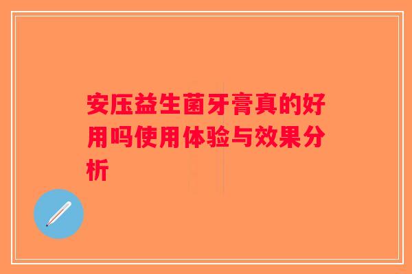 安压益生菌牙膏真的好用吗使用体验与效果分析