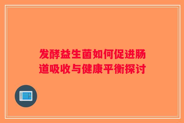 发酵益生菌如何促进肠道吸收与健康平衡探讨