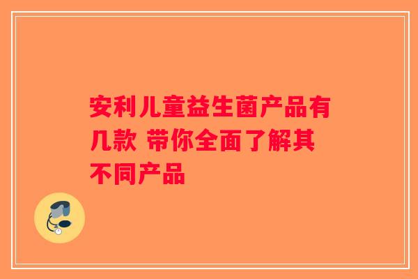安利儿童益生菌产品有几款 带你全面了解其不同产品
