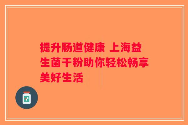 提升肠道健康 上海益生菌干粉助你轻松畅享美好生活