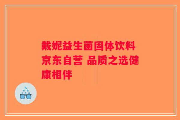 戴妮益生菌固体饮料 京东自营 品质之选健康相伴 戴妮益生菌固体饮料 京东自营 品质之选健康相伴