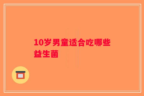 10岁男童适合吃哪些益生菌