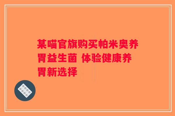 某喵官旗购买帕米奥养胃益生菌 体验健康养胃新选择