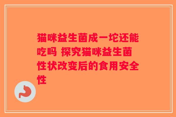 猫咪益生菌成一坨还能吃吗 探究猫咪益生菌性状改变后的食用安全性
