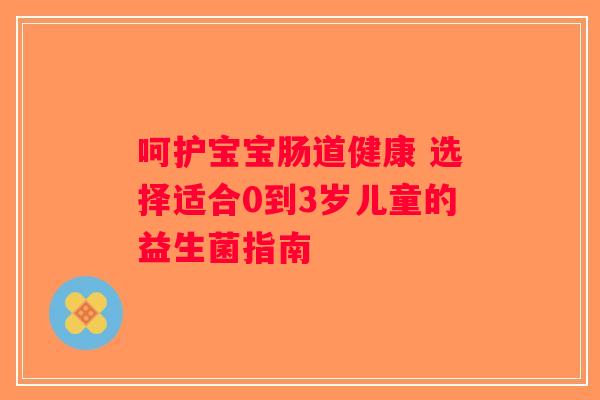 呵护宝宝肠道健康 选择适合0到3岁儿童的益生菌指南