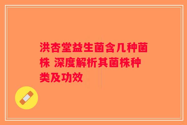 洪杏堂益生菌含几种菌株 深度解析其菌株种类及功效 洪杏堂益生菌含几种菌株 深度解析其菌株种类及功效