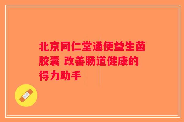北京同仁堂通便益生菌胶囊 改善肠道健康的得力助手