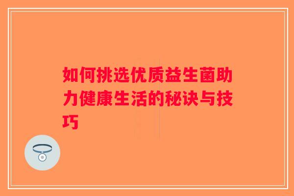 如何挑选优质益生菌助力健康生活的秘诀与技巧