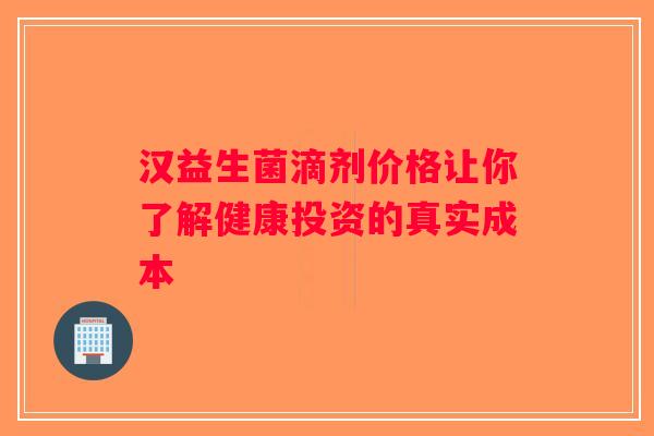 汉益生菌滴剂价格让你了解健康投资的真实成本