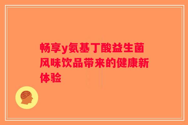畅享y氨基丁酸益生菌风味饮品带来的健康新体验