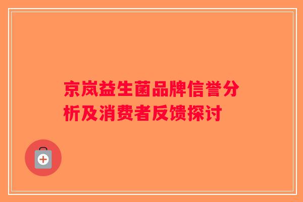 京岚益生菌品牌信誉分析及消费者反馈探讨