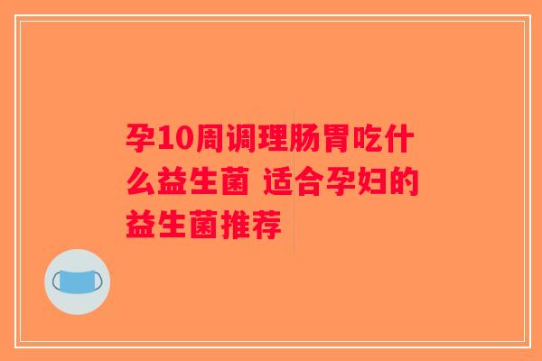 孕10周调理肠胃吃什么益生菌 适合孕妇的益生菌推荐