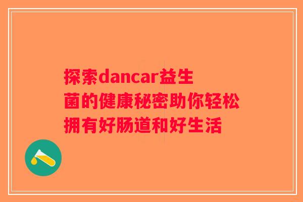 探索dancar益生菌的健康秘密助你轻松拥有好肠道和好生活