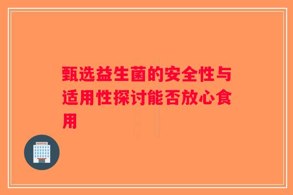 甄选益生菌的安全性与适用性探讨能否放心食用