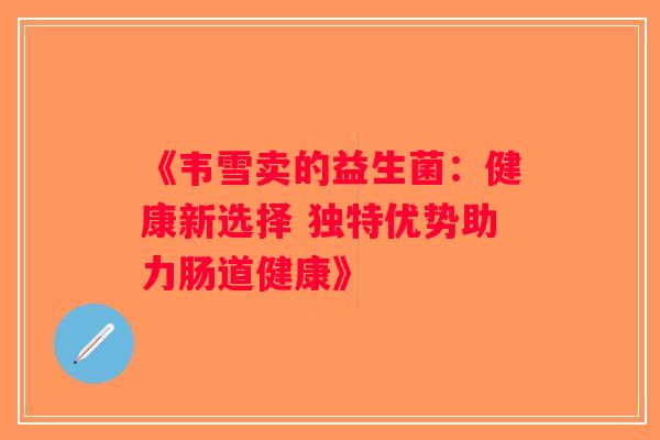 《韦雪卖的益生菌：健康新选择 独特优势助力肠道健康》