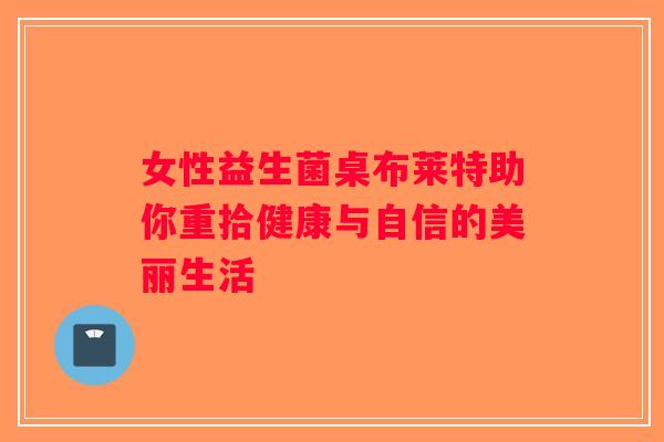 女性益生菌桌布莱特助你重拾健康与自信的美丽生活