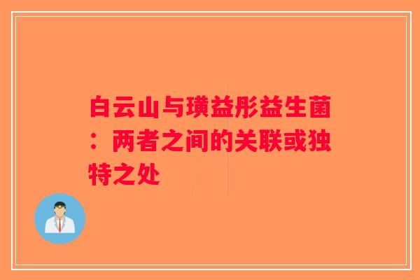 白云山与璜益彤益生菌：两者之间的关联或独特之处