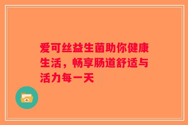 爱可丝益生菌助你健康生活,畅享肠道舒适与活力每一天 爱可丝益生菌助你健康生活,畅享肠道舒适与活力每一天