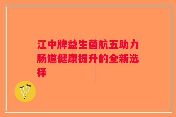 江中牌益生菌航五助力肠道健康提升的全新选择