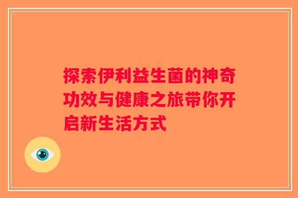 探索伊利益生菌的神奇功效与健康之旅带你开启新生活方式
