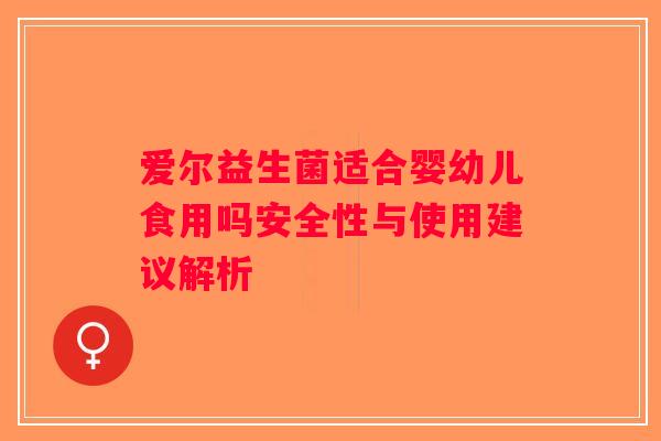 爱尔益生菌适合婴幼儿食用吗安全性与使用建议解析