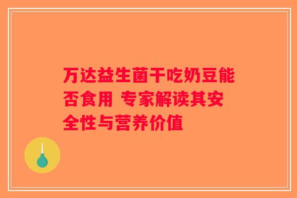 万达益生菌干吃奶豆能否食用 专家解读其安全性与营养价值