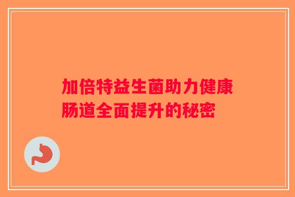 加倍特益生菌助力健康肠道全面提升的秘密