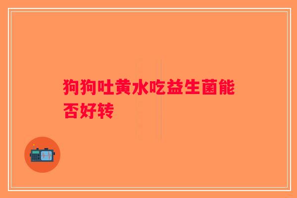 狗狗吐黄水吃益生菌能否好转 狗狗吐黄水吃益生菌能否好转
