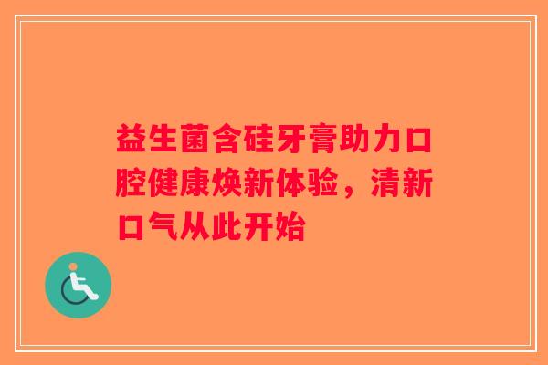 益生菌含硅牙膏助力口腔健康焕新体验，清新口气从此开始