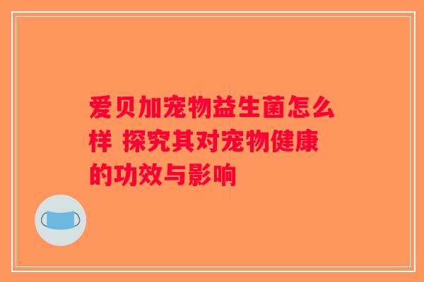 爱贝加宠物益生菌怎么样 探究其对宠物健康的功效与影响