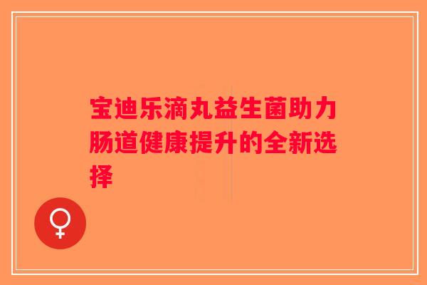 宝迪乐滴丸益生菌助力肠道健康提升的全新选择