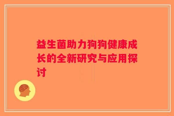 益生菌助力狗狗健康成长的全新研究与应用探讨
