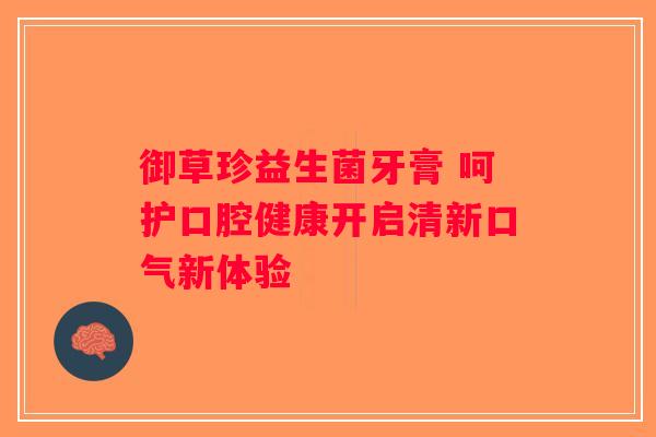 御草珍益生菌牙膏 呵护口腔健康开启清新口气新体验