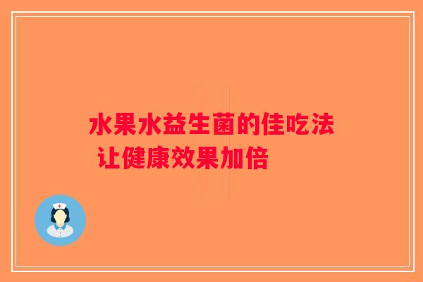 水果水益生菌的佳吃法 让健康效果加倍 水果水益生菌的佳吃法 让健康效果加倍