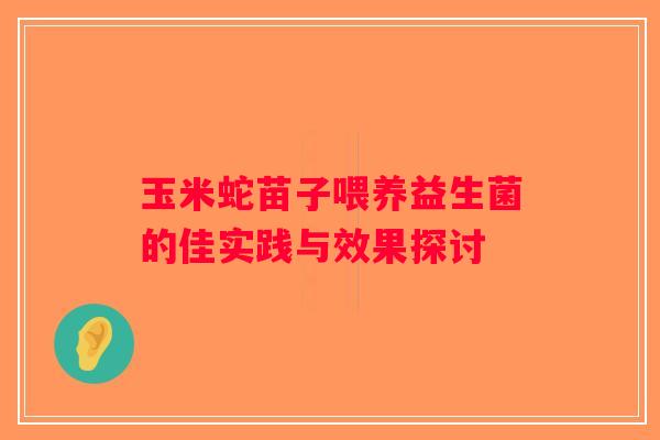 玉米蛇苗子喂养益生菌的佳实践与效果探讨