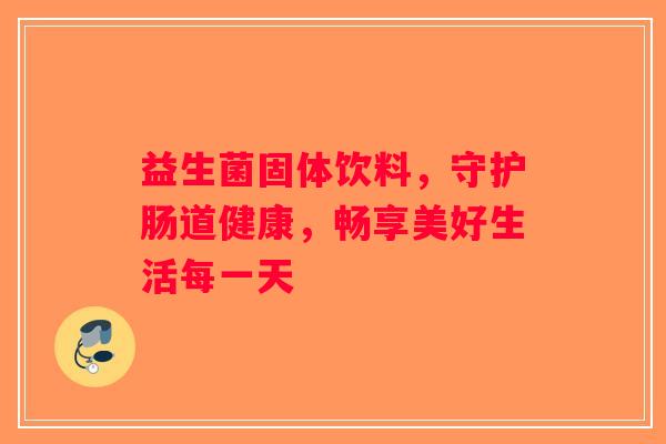 益生菌固体饮料,守护肠道健康,畅享美好生活每一天 益生菌固体饮料,守护肠道健康,畅享美好生活每一天
