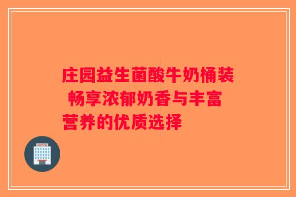 庄园益生菌酸牛奶桶装 畅享浓郁奶香与丰富营养的优质选择 庄园益生菌酸牛奶桶装 畅享浓郁奶香与丰富营养的优质选择