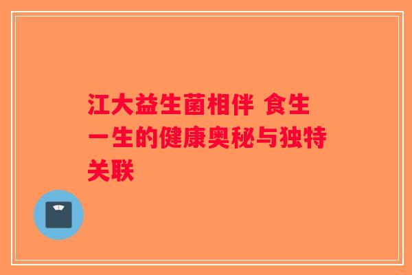 江大益生菌相伴 食生一生的健康奥秘与独特关联
