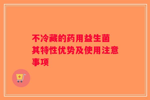 不冷藏的药用益生菌 其特性优势及使用注意事项