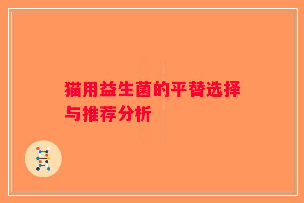 猫用益生菌的平替选择与推荐分析