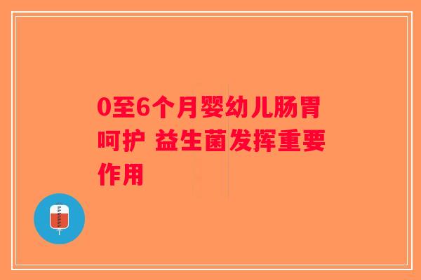 0至6个月婴幼儿肠胃呵护 益生菌发挥重要作用