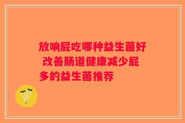 放响屁吃哪种益生菌好 改善肠道健康减少屁多的益生菌推荐 放响屁吃哪种益生菌好 改善肠道健康减少屁多的益生菌推荐